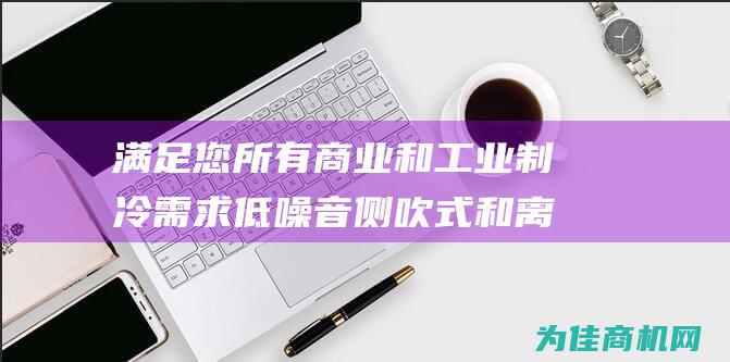 满足您所有商业和工业制冷需求 低噪音 侧吹式和离心式风幕机 (满足您所有商品的需求)