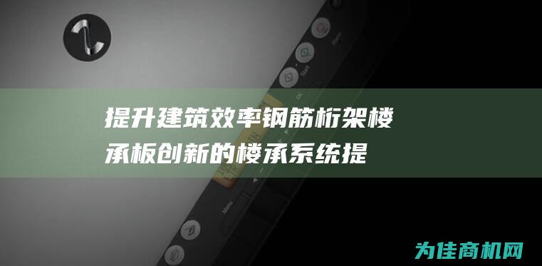 提升建筑效率 钢筋桁架楼承板 创新的楼承系统 (提升建筑效率最快的技术)