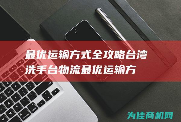 最优运输方式全攻略 台湾洗手台物流 (最优运输方式是什么)