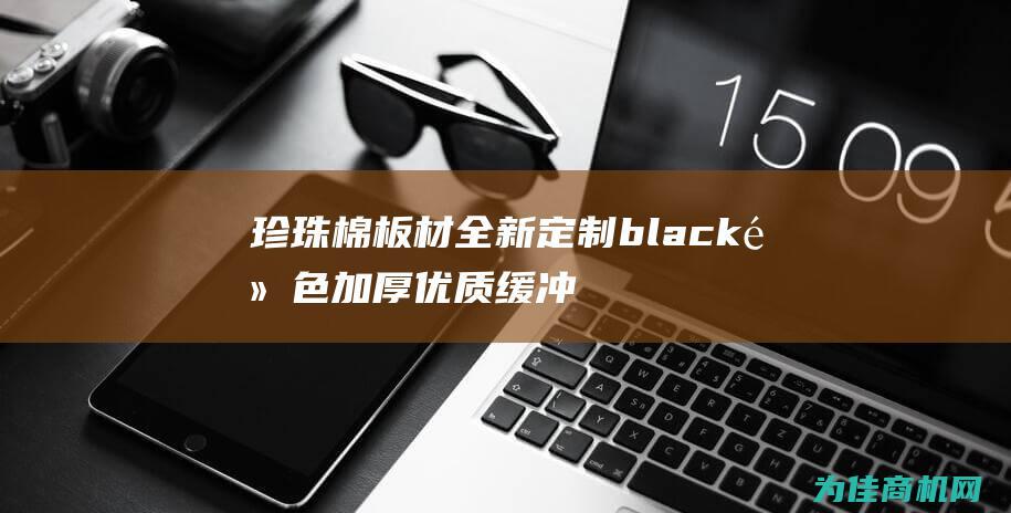 珍珠棉板材 全新定制  black 黑色加厚 优质缓冲内衬 epe strong style=color strong (珍珠棉板材全称是什么)