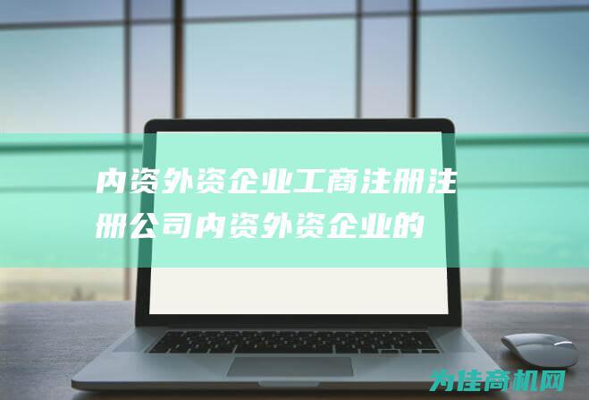 内资 外资企业工商注册 注册公司 (内资外资企业的区别)