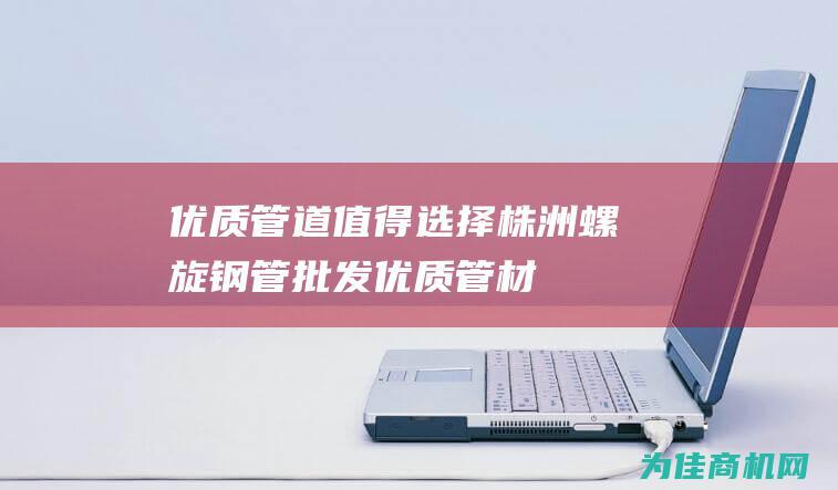 优质管道 值得选择 株洲螺旋钢管批发 (优质管材)