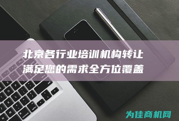 北京各行业培训机构转让 满足您的需求 全方位覆盖 (北京培训行业)