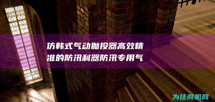 仿韩式气动抛投器 高效精准的防汛利器 防汛专用气动抛投器 (仿韩式气动抛光机图片)