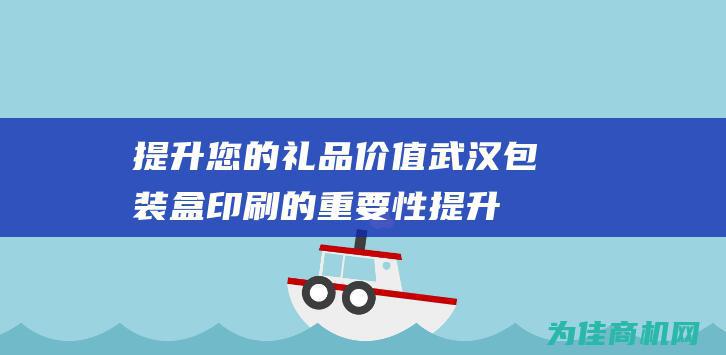 提升您的礼品价值 武汉包装盒印刷的重要性 (提升您的礼品英语)