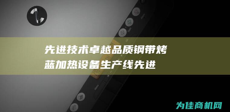 先进技术 卓越品质 钢带烤蓝加热设备生产线 (先进技术是什么意思)