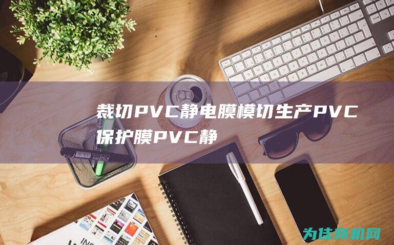 裁切 PVC 静电 膜 模切生产 PVC 保护膜 PVC 静电膜 (pvc管裁切)