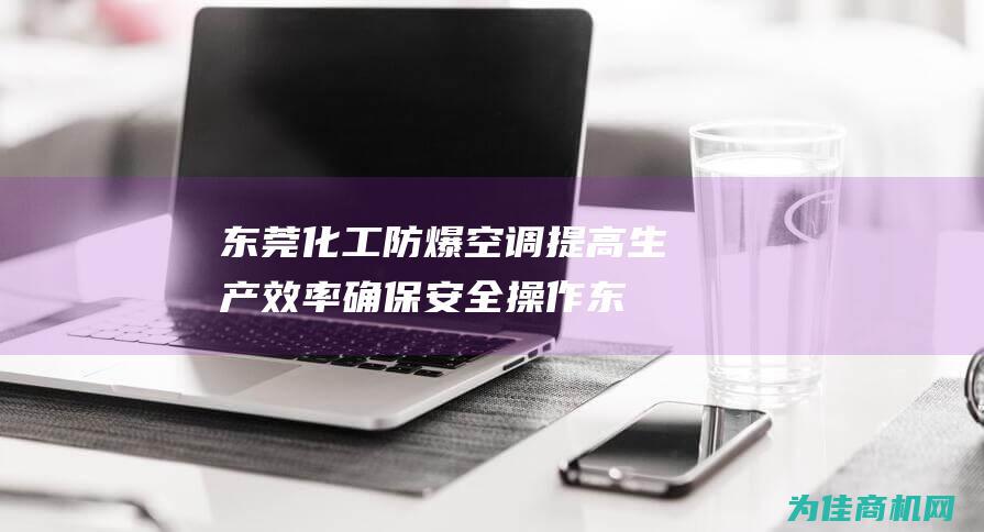 东莞化工防爆空调 提高生产效率 确保安全操作 (东莞化工防爆泵厂家有哪些)