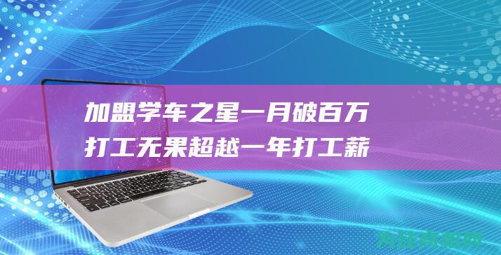 加盟学车之星一月破百万 打工无果 超越一年打工薪酬 (加盟学车之星赚钱吗)