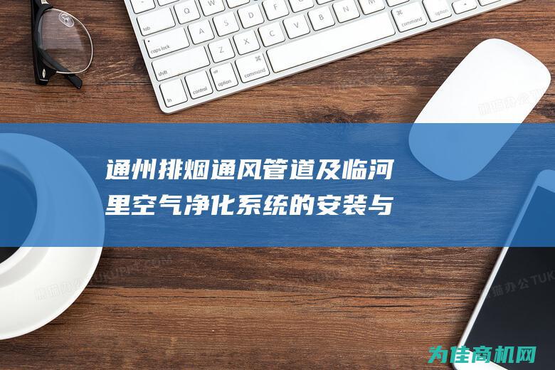 通州排烟通风管道及临河里空气净化系统的安装与设计 (通州排烟通风机厂家)