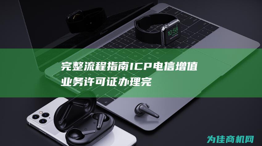 完整流程指南 ICP电信增值业务许可证办理 (完整流程指南包括)