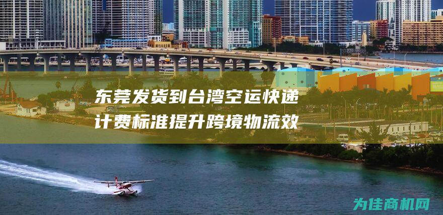 东莞发货到台湾空运快递计费标准 提升跨境物流效率 (东莞发货到台州要多久)