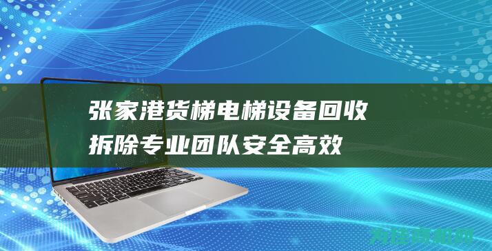 张家港货梯电梯设备回收拆除 专业团队 安全高效 (张家港 电梯)