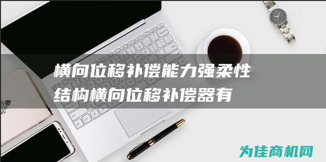 横向位移补偿能力强 柔性结构 (横向位移补偿器有哪些)