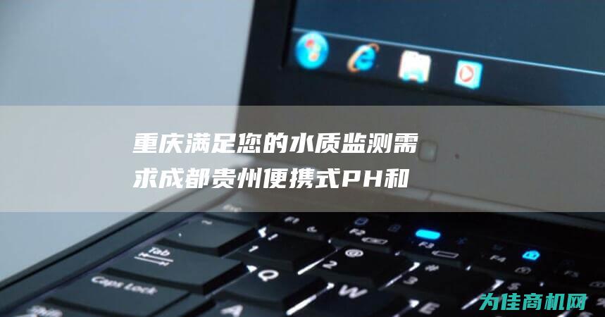 重庆 满足您的水质监测需求 成都 贵州便携式PH和ORP计 (重庆如何申请)