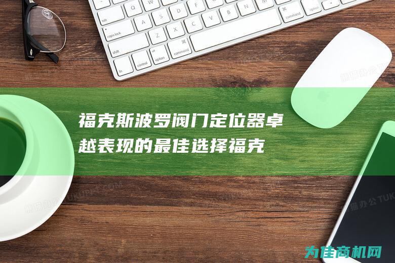 福克斯波罗阀门定位器 卓越表现的最佳选择 (福克斯波罗阀门定位器)