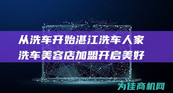 从洗车开始 湛江洗车人家洗车美容店加盟 开启美好生活 (洗车经过的形声词)