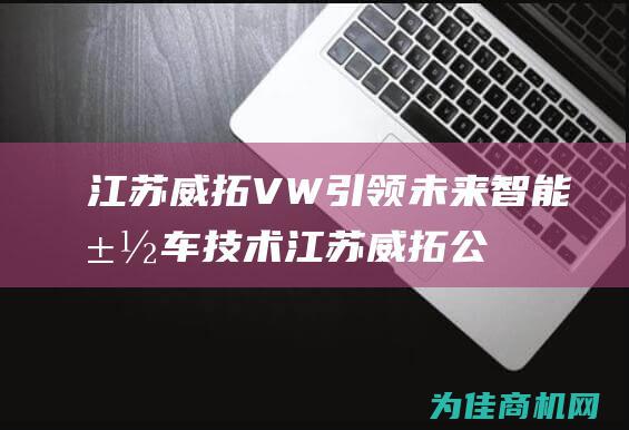 江苏威拓VW 引领未来智能汽车技术 (江苏威拓公路养护设备有限公司)