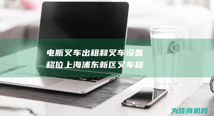 电瓶叉车出租和叉车设备移位 上海浦东新区叉车租赁和移动解决方案 叉车出租 (电瓶叉车出租价格)