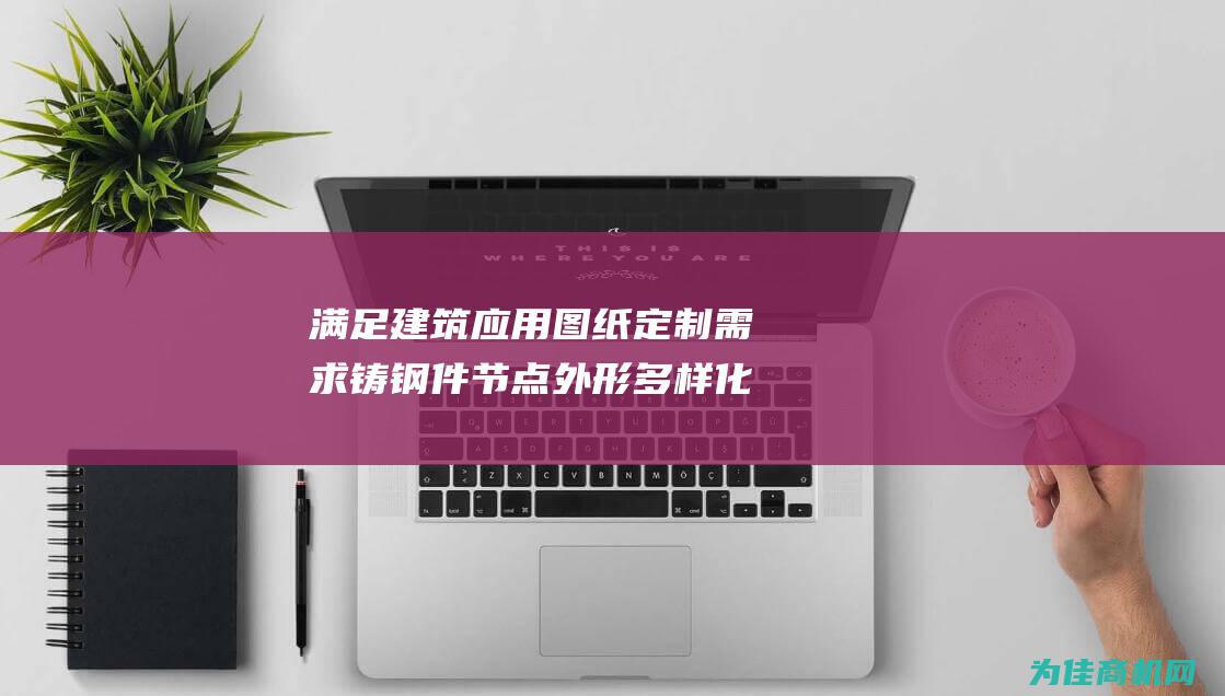 满足建筑应用图纸定制需求 铸钢件节点外形多样化的形状 (满足建筑应用的需求)