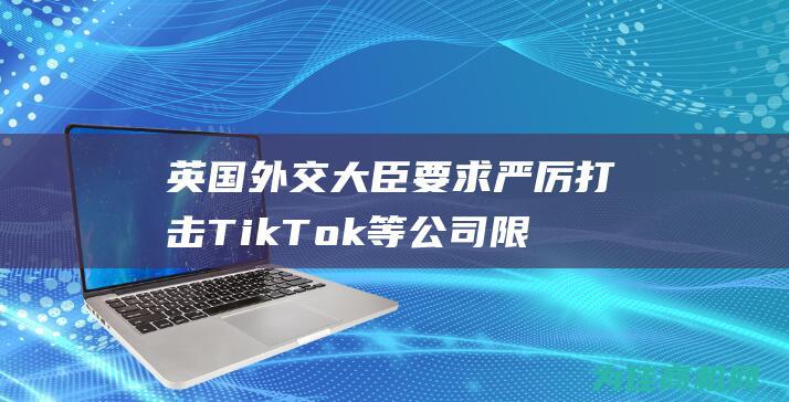 英国外交大臣要求严厉打击TikTok等公司 限制技术出口 (英国外交大臣卡梅伦)