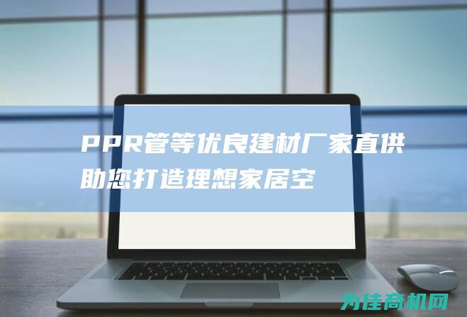 PPR管等优良建材 厂家直供 助您打造理想家居空间 PVC管 (ppr管等级划分)