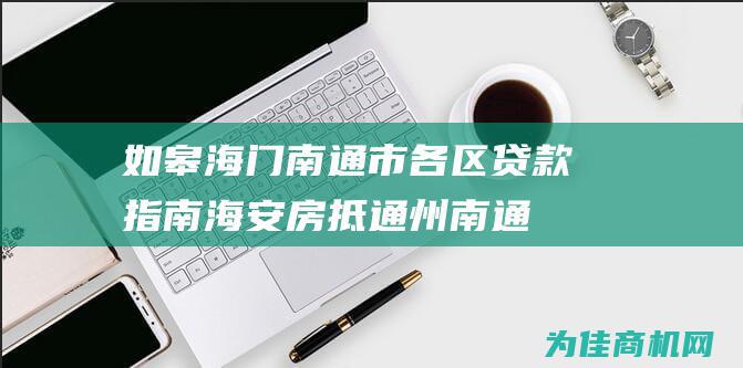 如皋 海门 南通市各区贷款指南 海安 房抵通州 (南通如皋和海门以后哪个发展潜力好)