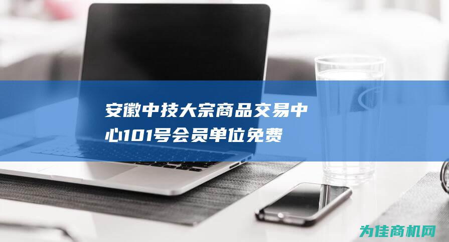 安徽中技大宗商品交易中心101号会员单位免费开户 (安徽中技公司中标公告)