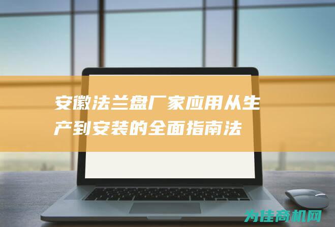 安徽法兰盘厂家应用 从生产到安装的全面指南 (法兰盘生产基地)