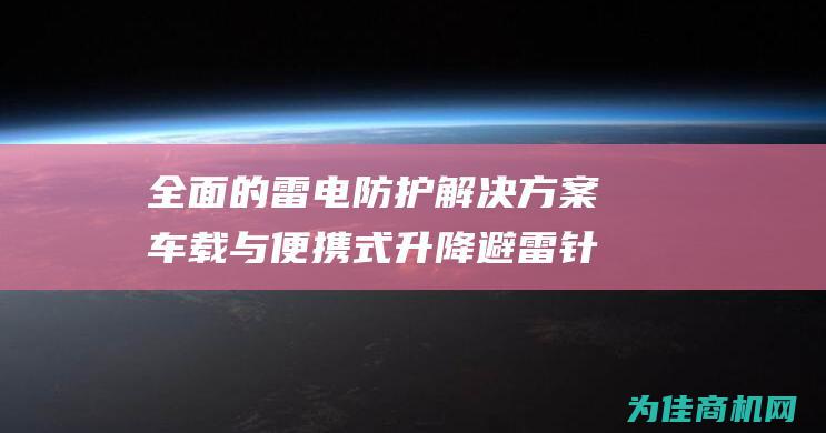 全面的雷电防护解决方案 车载与便携式升降避雷针 (全面的雷电防护是什么)