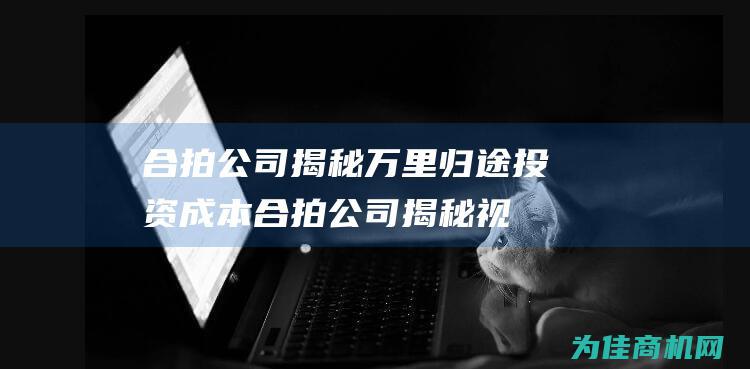 合拍公司揭秘 万里归途 投资成本 (合拍公司揭秘视频)