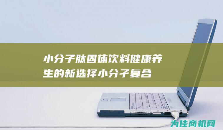 小分子肽固体饮料 健康养生的新选择 (小分孑复合肽固体饮料)