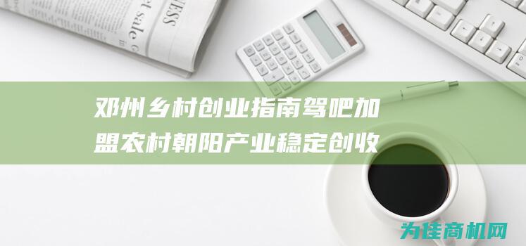 邓州乡村创业指南 驾吧加盟 农村朝阳产业 稳定创收 (邓州乡村创业政策)