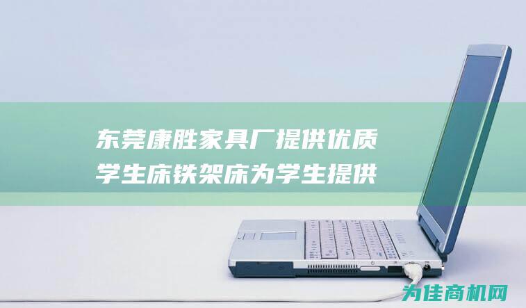 东莞康胜家具厂 提供优质学生床铁架床 为学生提供舒适睡眠环境 (康盛家居用品厂怎么样)