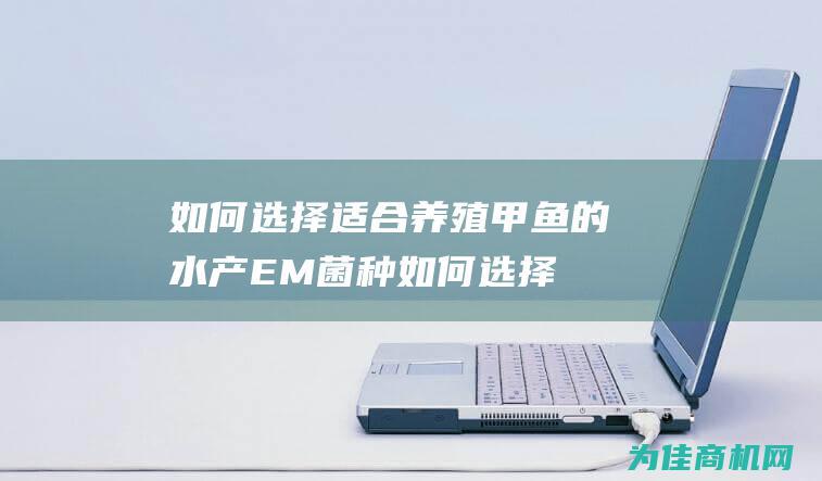 如何选择适合养殖甲鱼的水产EM菌种 (如何选择适合自己的发型)