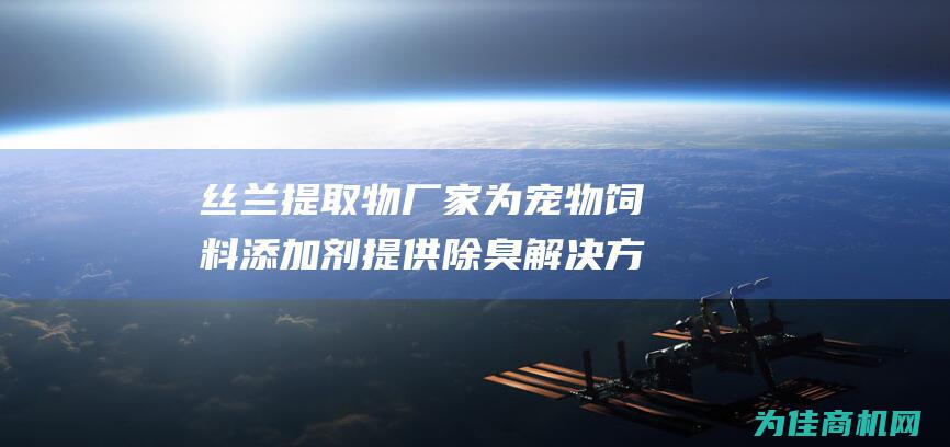 丝兰提取物厂家 为宠物饲料添加剂提供除臭解决方案 (丝兰提取物厂家电话)