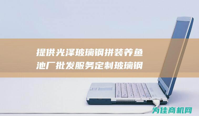 提供光泽玻璃钢拼装养鱼池厂批发服务 定制玻璃钢拼装养鱼池厂 (提供光泽玻璃的作用)