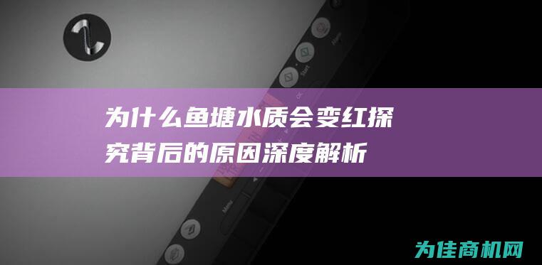 为什么鱼塘水质会变红 探究背后的原因 深度解析 (为什么鱼塘水变绿)