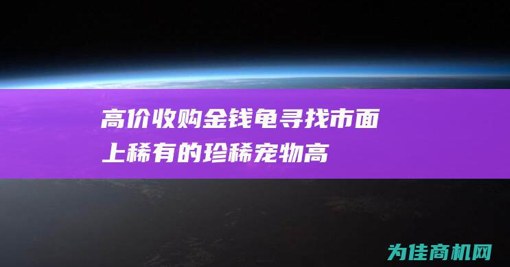 高价收购金钱龟 寻找市面上稀有的珍稀宠物！ (高价收购钱币)