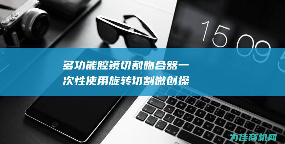 多功能腔镜切割吻合器 一次性使用旋转切割 微创操作精准 (多孔腔镜手术机器人)