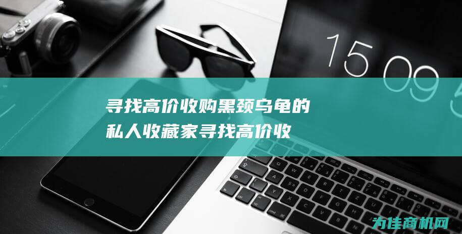 寻找高价收购黑颈乌龟的私人收藏家 (寻找高价收购天然彩色陨石人及电话)