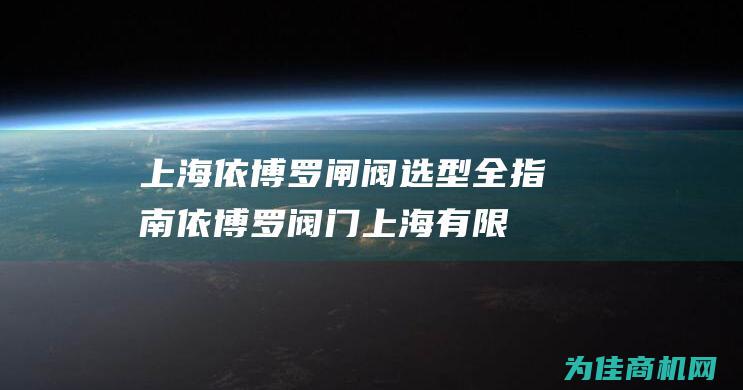 上海依博罗 闸阀选型全指南 (依博罗阀门上海有限公司)