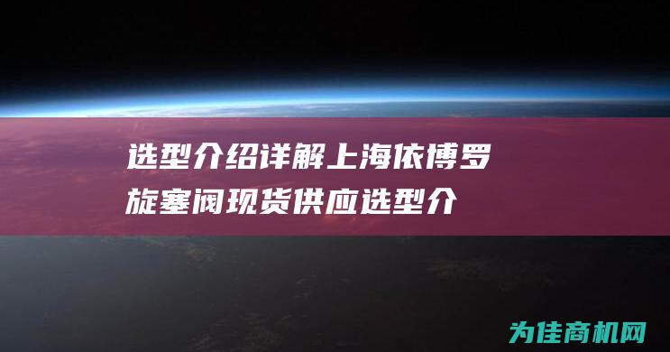 选型介绍详解 上海依博罗旋塞阀 现货供应 (选型介绍详解怎么写)