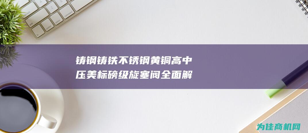 铸钢 铸铁 不锈钢 黄铜高中压美标磅级旋塞阀全面解析 浙江温州永嘉铸造厂出品 (铸铁 不锈钢)