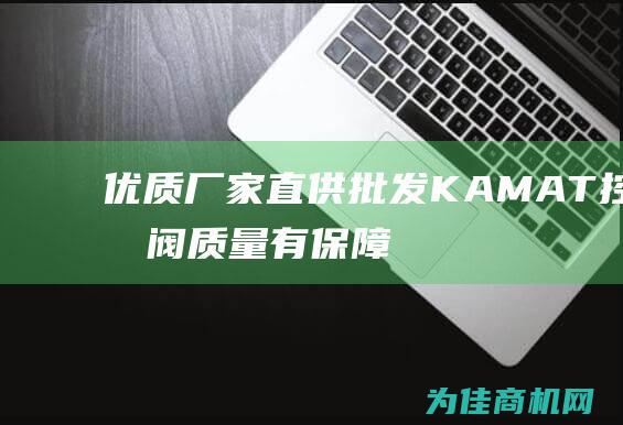 优质厂家直供！批发KAMAT控制阀 质量有保障！ (优质厂家直供什么意思)