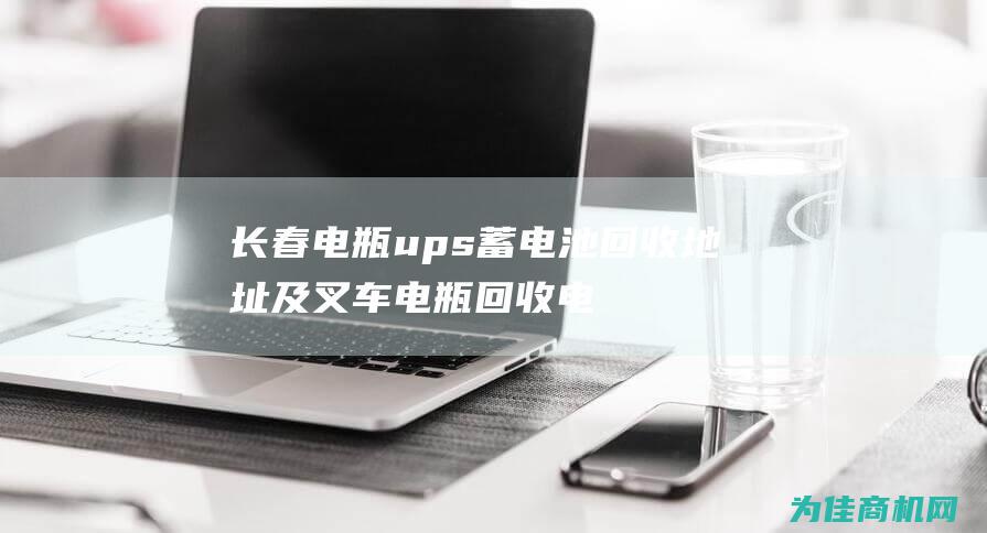 长春电瓶ups蓄电池回收地址及叉车电瓶回收电话查询 (长春电瓶车批发市场)