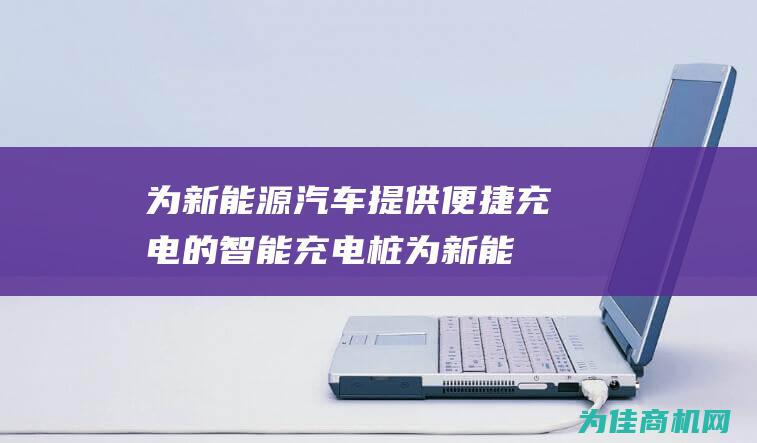 为新能源汽车提供便捷充电的智能充电桩 (为新能源汽车发展提建议)