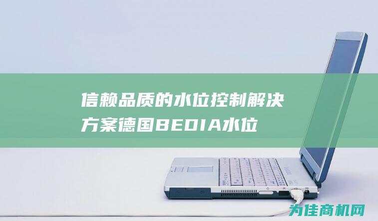 信赖品质的水位控制解决方案 德国BEDIA水位开关 (信赖品质的水果有哪些)