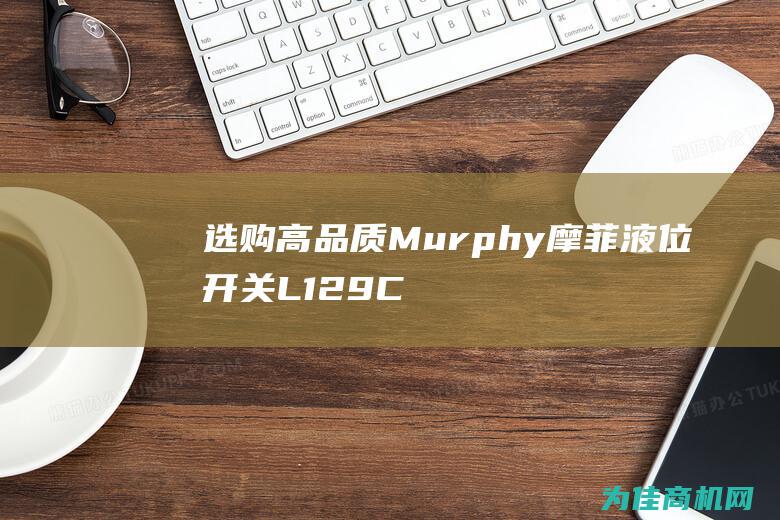 选购高品质Murphy摩菲液位开关L129CK1 保障您的设备安全运行 (高品质什么)