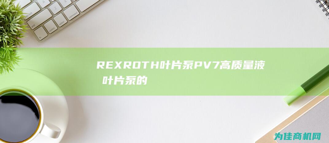 REXROTH叶片泵PV7 高质量液压叶片泵的领导者 (rexroth什么品牌)